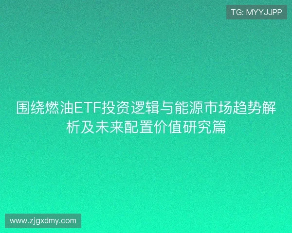 围绕燃油ETF投资逻辑与能源市场趋势解析及未来配置价值研究篇
